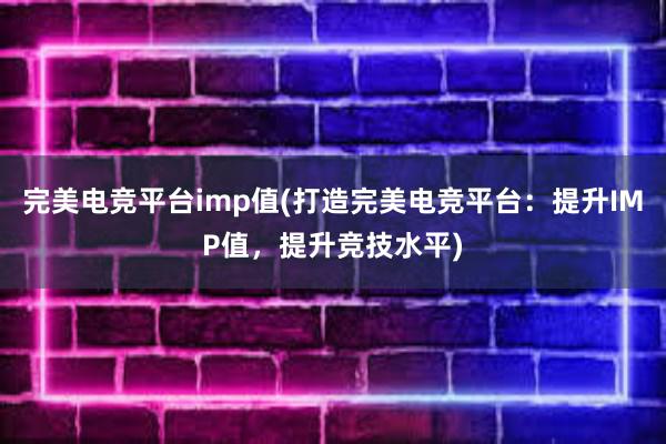 完美电竞平台imp值(打造完美电竞平台：提升IMP值，提升竞技水平)