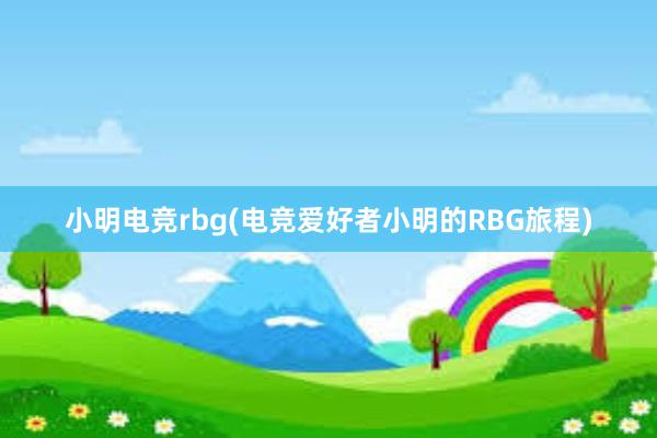 小明电竞rbg(电竞爱好者小明的RBG旅程)