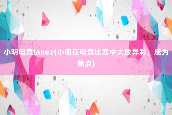 小明电竞lanez(小明在电竞比赛中大放异彩，成为焦点)