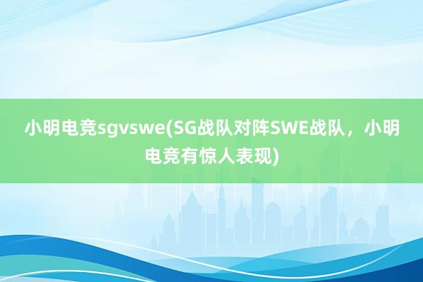 小明电竞sgvswe(SG战队对阵SWE战队，小明电竞有惊人表现)