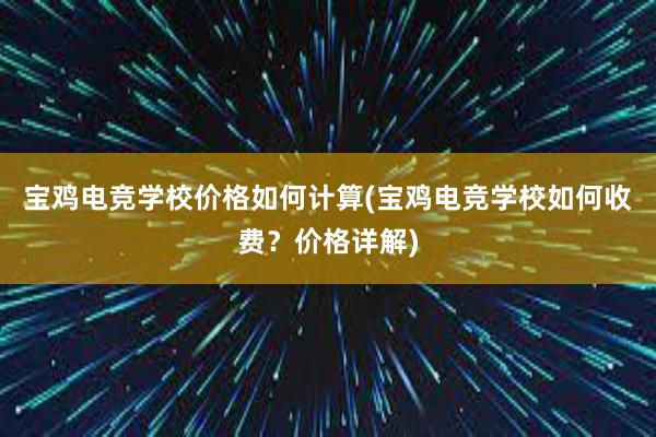 宝鸡电竞学校价格如何计算(宝鸡电竞学校如何收费？价格详解)