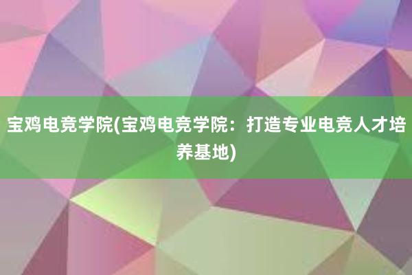 宝鸡电竞学院(宝鸡电竞学院：打造专业电竞人才培养基地)