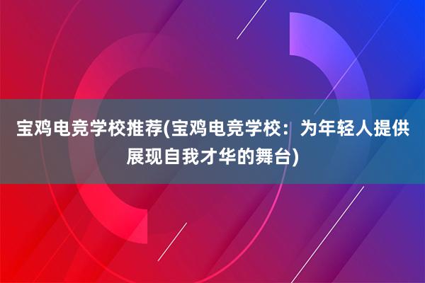 宝鸡电竞学校推荐(宝鸡电竞学校：为年轻人提供展现自我才华的舞台)