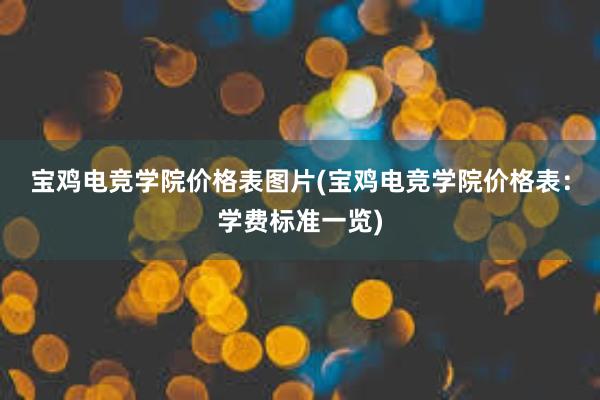 宝鸡电竞学院价格表图片(宝鸡电竞学院价格表：学费标准一览)