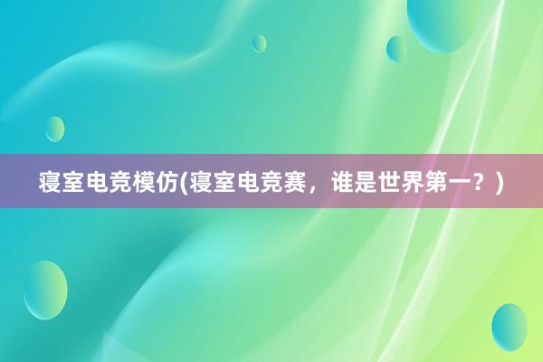 寝室电竞模仿(寝室电竞赛，谁是世界第一？)