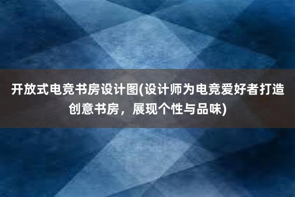 开放式电竞书房设计图(设计师为电竞爱好者打造创意书房，展现个性与品味)