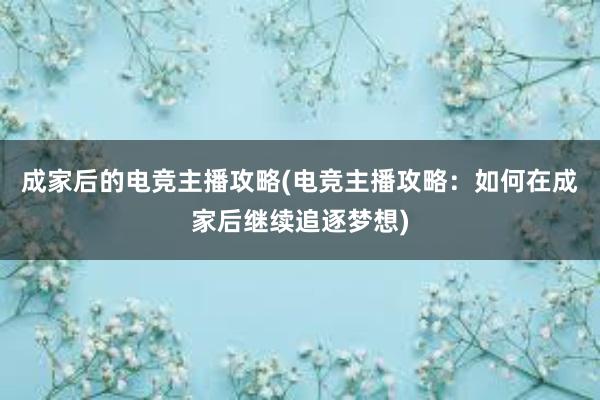 成家后的电竞主播攻略(电竞主播攻略：如何在成家后继续追逐梦想)