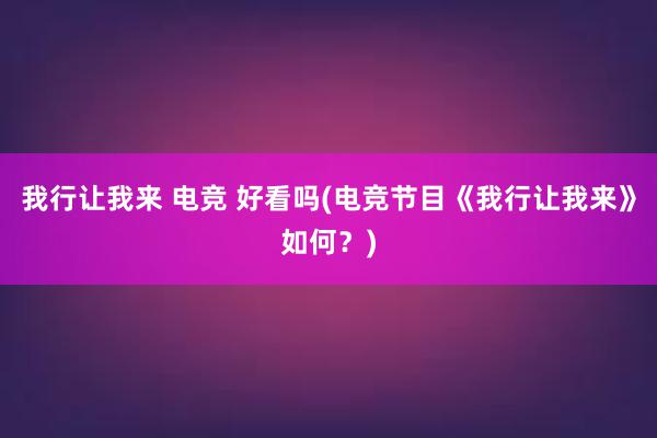 我行让我来 电竞 好看吗(电竞节目《我行让我来》如何？)