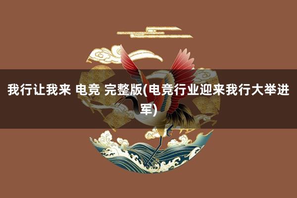 我行让我来 电竞 完整版(电竞行业迎来我行大举进军)