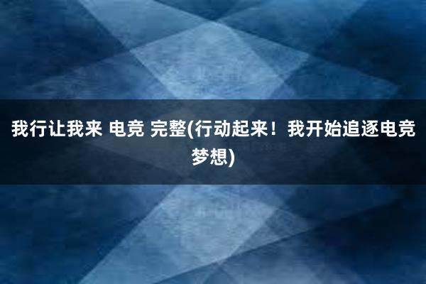 我行让我来 电竞 完整(行动起来！我开始追逐电竞梦想)