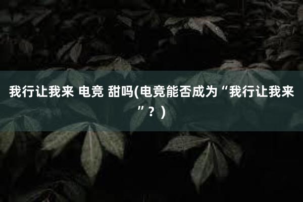 我行让我来 电竞 甜吗(电竞能否成为“我行让我来”？)