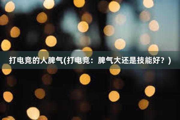 打电竞的人脾气(打电竞：脾气大还是技能好？)