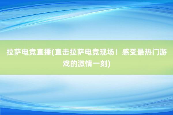 拉萨电竞直播(直击拉萨电竞现场！感受最热门游戏的激情一刻)