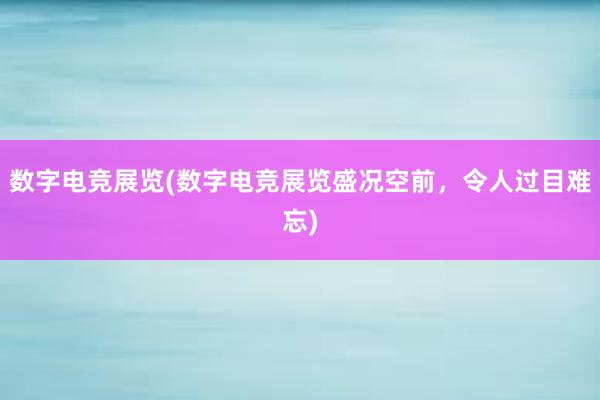 数字电竞展览(数字电竞展览盛况空前，令人过目难忘)