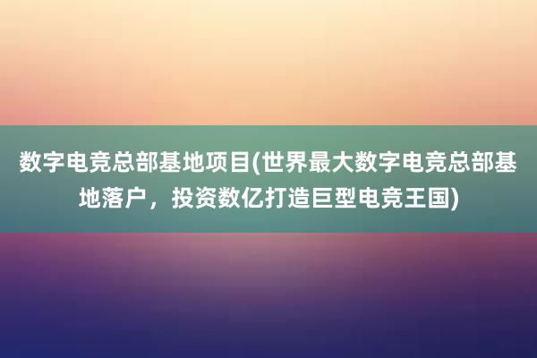 数字电竞总部基地项目(世界最大数字电竞总部基地落户，投资数亿打造巨型电竞王国)