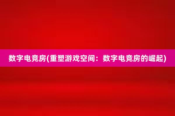 数字电竞房(重塑游戏空间：数字电竞房的崛起)