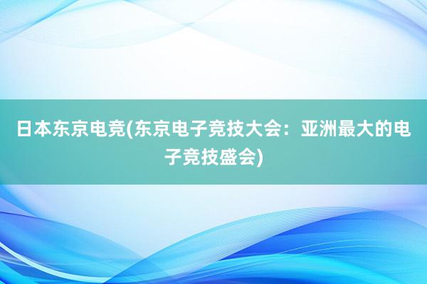 日本东京电竞(东京电子竞技大会：亚洲最大的电子竞技盛会)