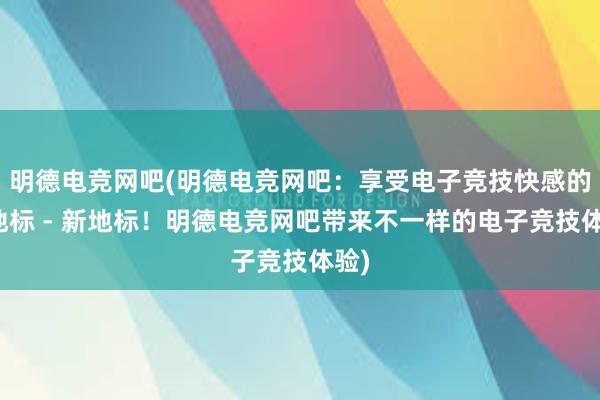 明德电竞网吧(明德电竞网吧：享受电子竞技快感的新地标 - 新地标！明德电竞网吧带来不一样的电子竞技体验)