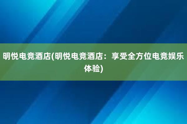 明悦电竞酒店(明悦电竞酒店：享受全方位电竞娱乐体验)