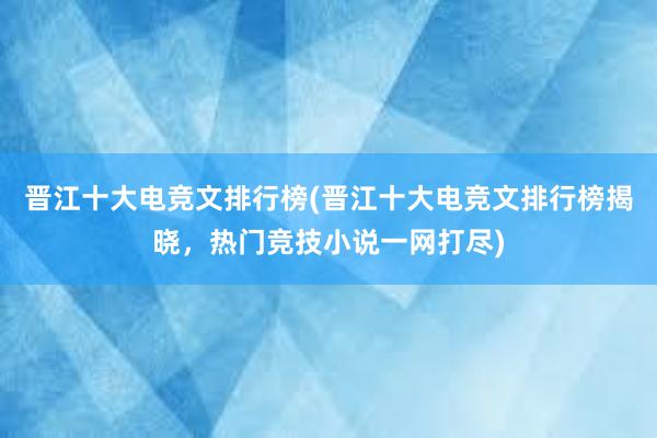 晋江十大电竞文排行榜(晋江十大电竞文排行榜揭晓，热门竞技小说一网打尽)