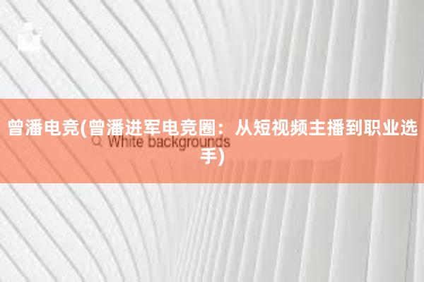 曾潘电竞(曾潘进军电竞圈：从短视频主播到职业选手)