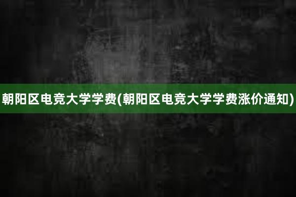 朝阳区电竞大学学费(朝阳区电竞大学学费涨价通知)