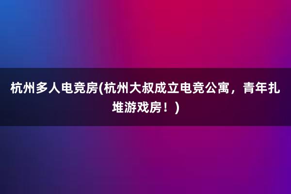 杭州多人电竞房(杭州大叔成立电竞公寓，青年扎堆游戏房！)