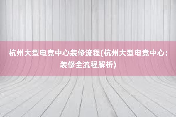 杭州大型电竞中心装修流程(杭州大型电竞中心：装修全流程解析)