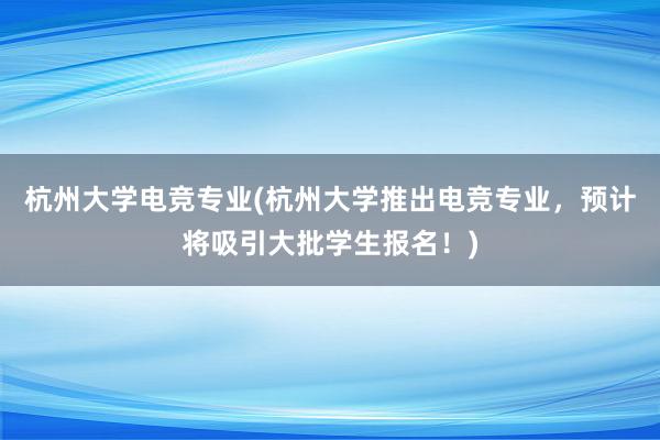 杭州大学电竞专业(杭州大学推出电竞专业，预计将吸引大批学生报名！)