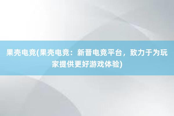 果壳电竞(果壳电竞：新晋电竞平台，致力于为玩家提供更好游戏体验)