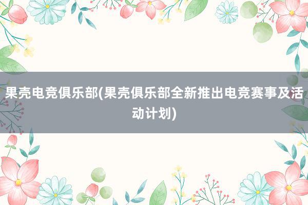 果壳电竞俱乐部(果壳俱乐部全新推出电竞赛事及活动计划)