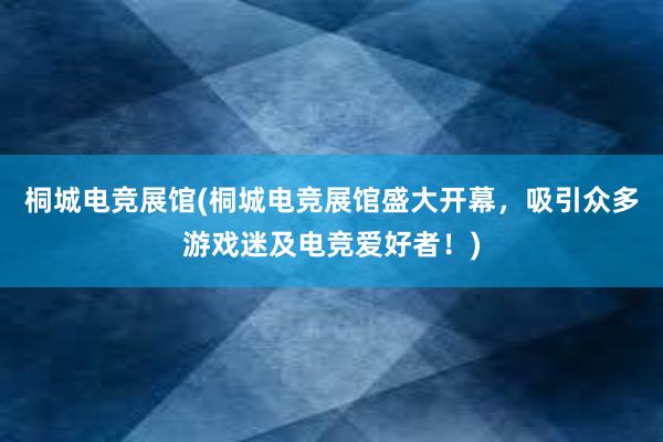 桐城电竞展馆(桐城电竞展馆盛大开幕，吸引众多游戏迷及电竞爱好者！)