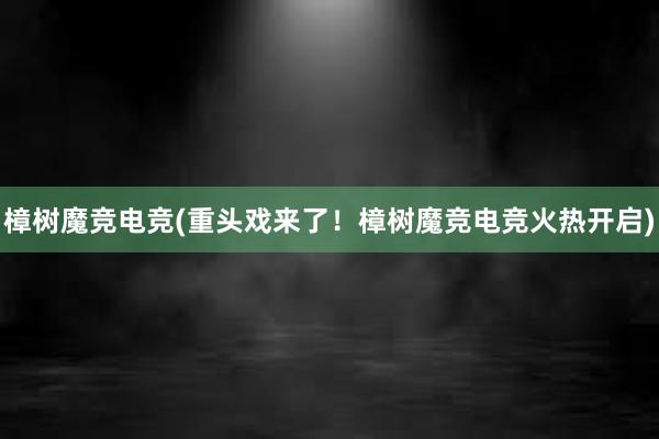 樟树魔竞电竞(重头戏来了！樟树魔竞电竞火热开启)