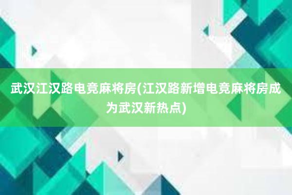 武汉江汉路电竞麻将房(江汉路新增电竞麻将房成为武汉新热点)