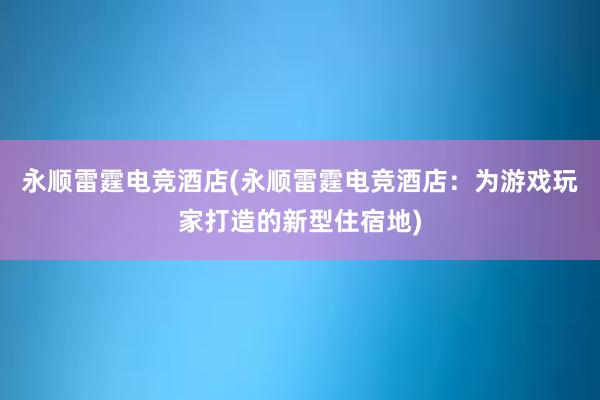 永顺雷霆电竞酒店(永顺雷霆电竞酒店：为游戏玩家打造的新型住宿地)