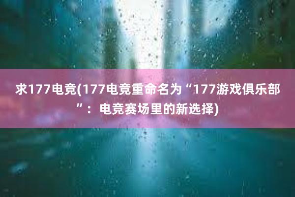 求177电竞(177电竞重命名为“177游戏俱乐部”：电竞赛场里的新选择)