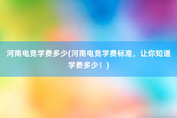 河南电竞学费多少(河南电竞学费标准，让你知道学费多少！)