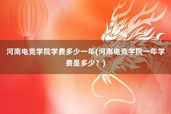 河南电竞学院学费多少一年(河南电竞学院一年学费是多少？)