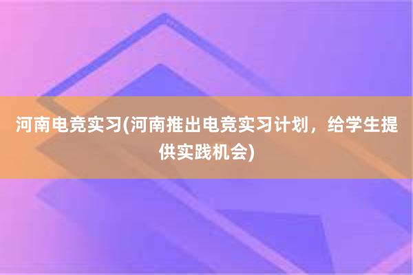 河南电竞实习(河南推出电竞实习计划，给学生提供实践机会)