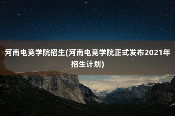 河南电竞学院招生(河南电竞学院正式发布2021年招生计划)