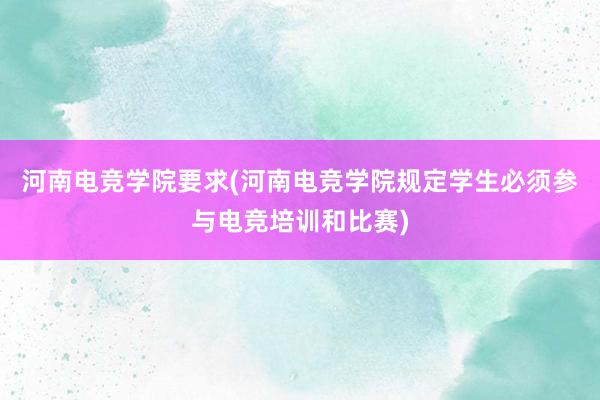 河南电竞学院要求(河南电竞学院规定学生必须参与电竞培训和比赛)