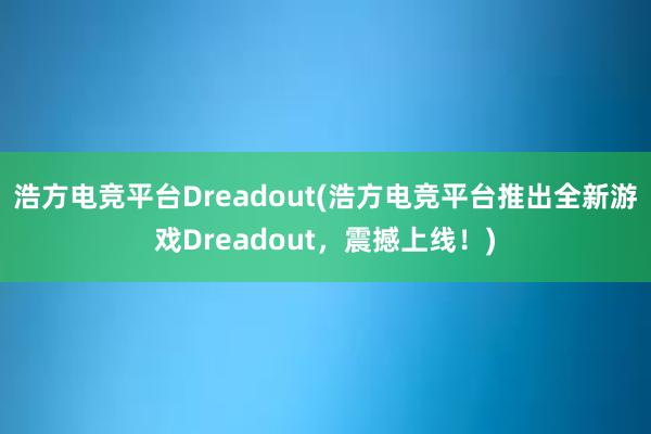 浩方电竞平台Dreadout(浩方电竞平台推出全新游戏Dreadout，震撼上线！)