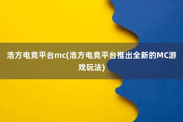 浩方电竞平台mc(浩方电竞平台推出全新的MC游戏玩法)