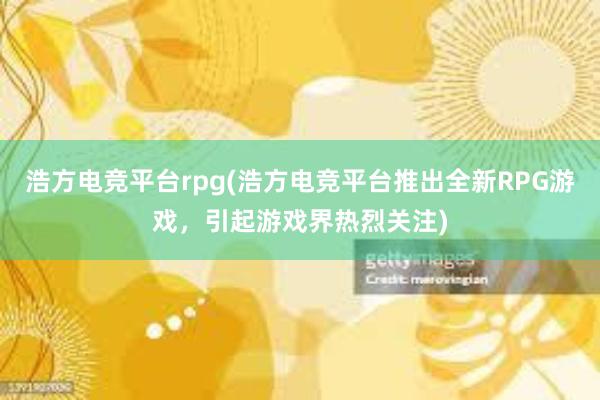 浩方电竞平台rpg(浩方电竞平台推出全新RPG游戏，引起游戏界热烈关注)