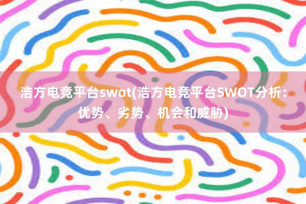 浩方电竞平台swot(浩方电竞平台SWOT分析：优势、劣势、机会和威胁)