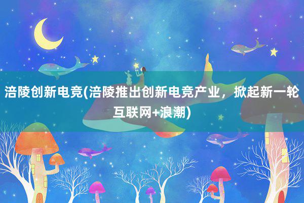 涪陵创新电竞(涪陵推出创新电竞产业，掀起新一轮互联网+浪潮)