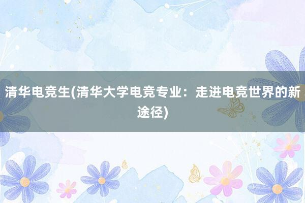 清华电竞生(清华大学电竞专业：走进电竞世界的新途径)