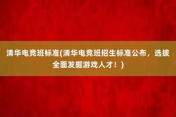 清华电竞班标准(清华电竞班招生标准公布，选拔全面发掘游戏人才！)