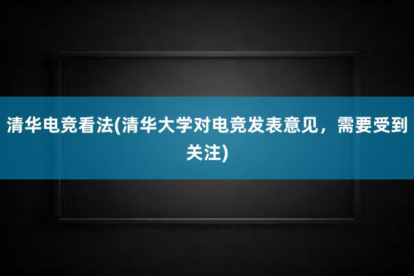 清华电竞看法(清华大学对电竞发表意见，需要受到关注)