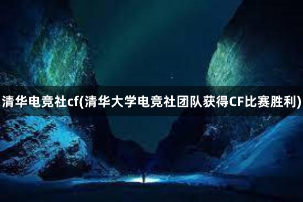 清华电竞社cf(清华大学电竞社团队获得CF比赛胜利)